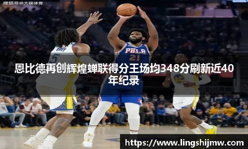 恩比德再创辉煌蝉联得分王场均348分刷新近40年纪录