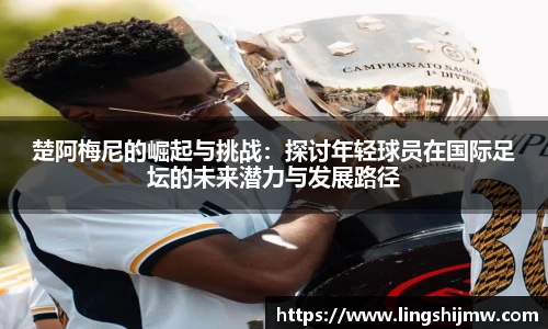 楚阿梅尼的崛起与挑战：探讨年轻球员在国际足坛的未来潜力与发展路径