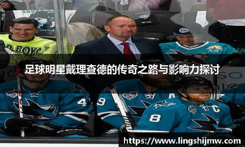 足球明星戴理查德的传奇之路与影响力探讨